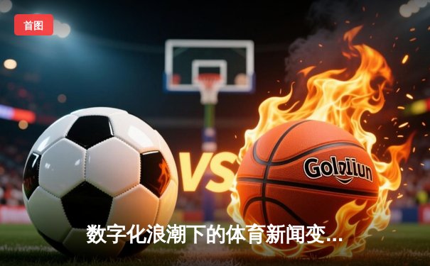 数字化浪潮下的体育新闻变革：从信息传递到沉浸式体验