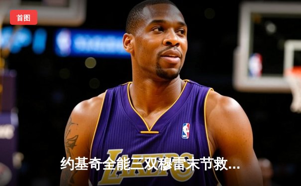 约基奇全能三双穆雷末节救主，掘金逆转森林狼拖入抢七大战