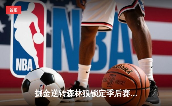 掘金逆转森林狼锁定季后赛席位，约基奇40分三双创历史纪录